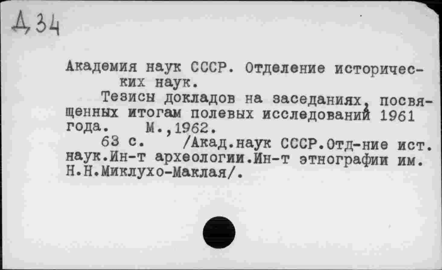 ﻿Академия наук СССР. Отделение исторических наук.
Тезисы докладов на заседаниях, посвященных итогам полевых исследовании 1961 года. м.,1962.
63 с. /Акад.наук СССР.Отд-ние ист. наук.йн-т археологии.Ин-т этнографии им. Н.Н.Миклухо-Маклая/.